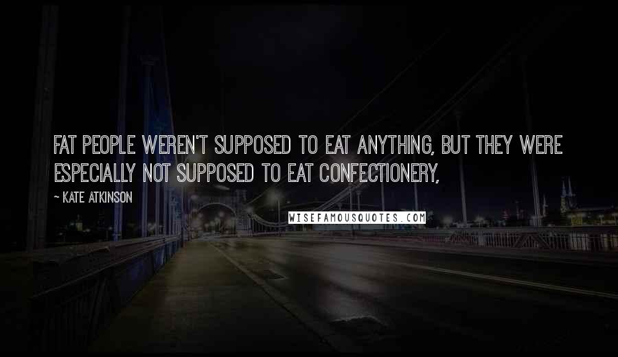 Kate Atkinson Quotes: Fat people weren't supposed to eat anything, but they were especially not supposed to eat confectionery,