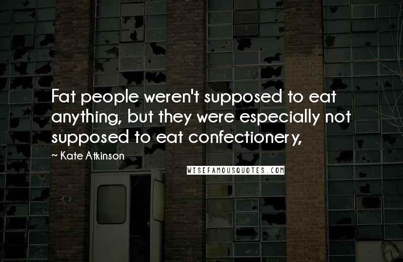Kate Atkinson Quotes: Fat people weren't supposed to eat anything, but they were especially not supposed to eat confectionery,