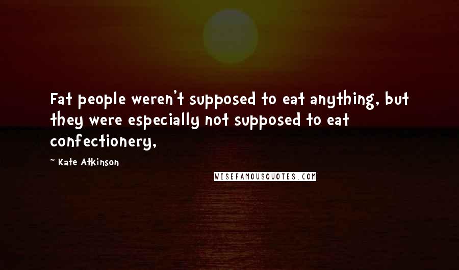 Kate Atkinson Quotes: Fat people weren't supposed to eat anything, but they were especially not supposed to eat confectionery,