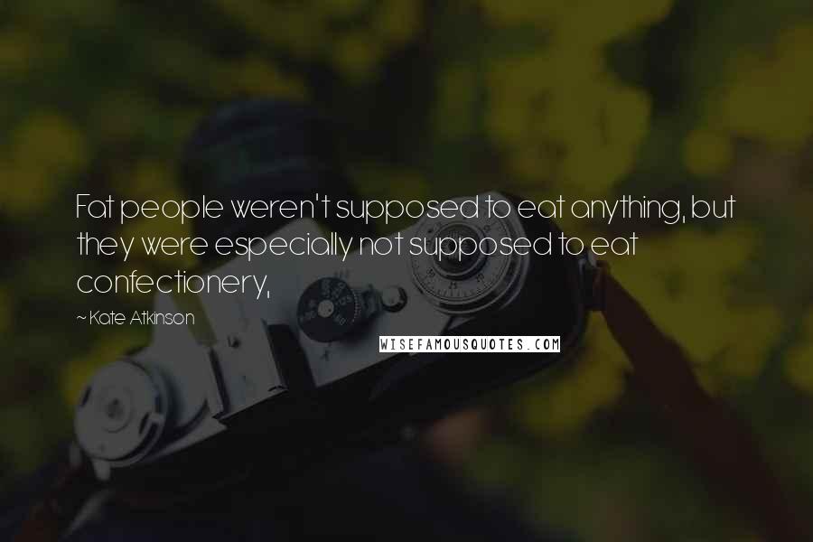 Kate Atkinson Quotes: Fat people weren't supposed to eat anything, but they were especially not supposed to eat confectionery,