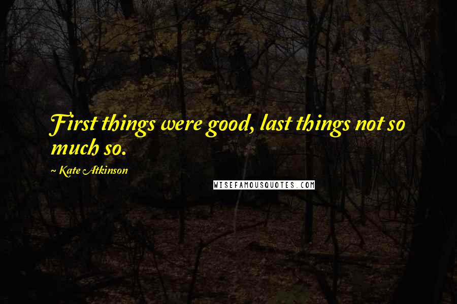 Kate Atkinson Quotes: First things were good, last things not so much so.
