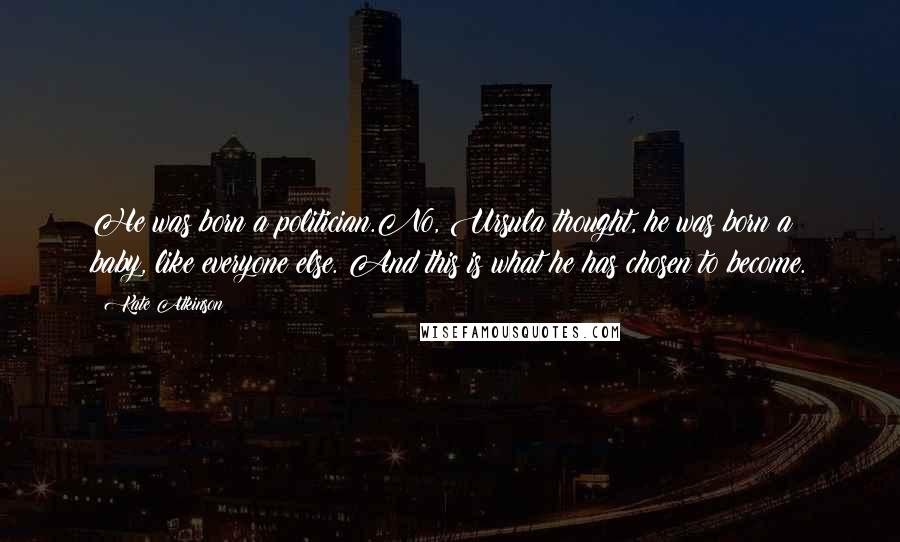 Kate Atkinson Quotes: He was born a politician.No, Ursula thought, he was born a baby, like everyone else. And this is what he has chosen to become.