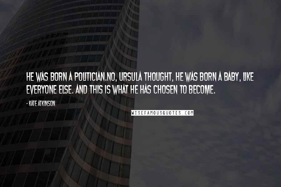 Kate Atkinson Quotes: He was born a politician.No, Ursula thought, he was born a baby, like everyone else. And this is what he has chosen to become.