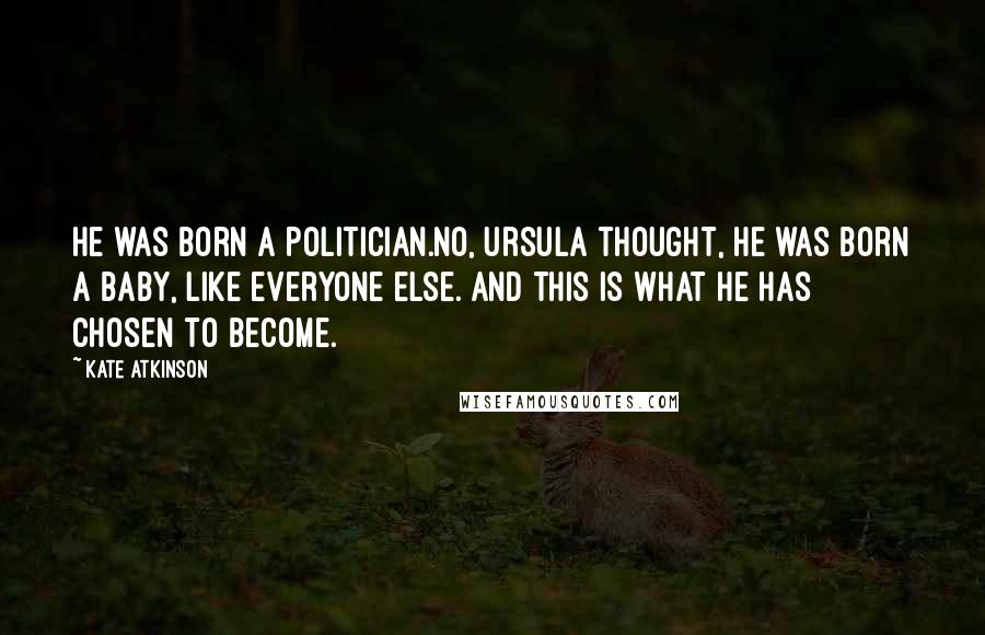 Kate Atkinson Quotes: He was born a politician.No, Ursula thought, he was born a baby, like everyone else. And this is what he has chosen to become.