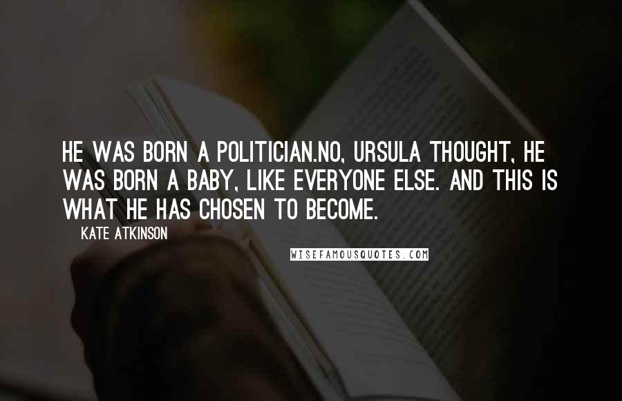 Kate Atkinson Quotes: He was born a politician.No, Ursula thought, he was born a baby, like everyone else. And this is what he has chosen to become.