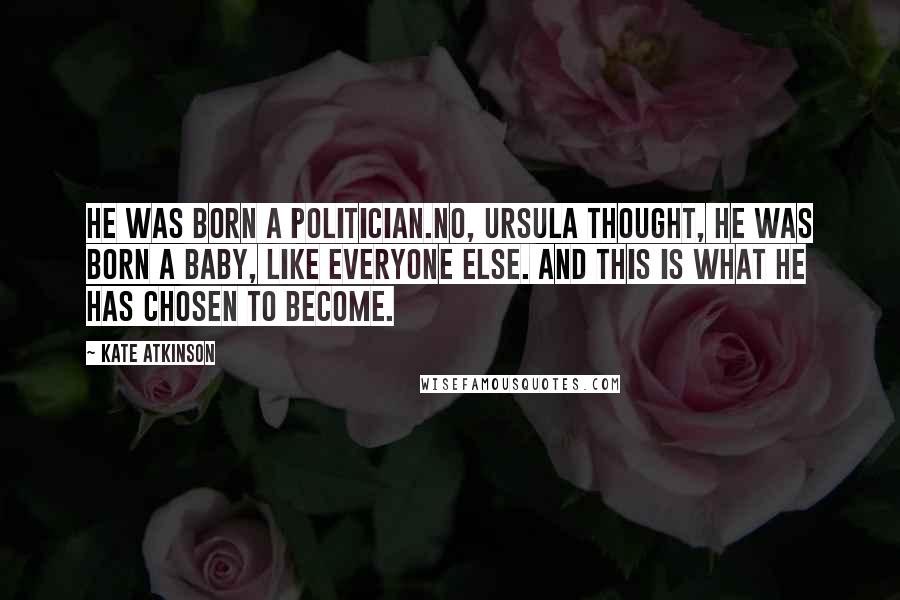 Kate Atkinson Quotes: He was born a politician.No, Ursula thought, he was born a baby, like everyone else. And this is what he has chosen to become.