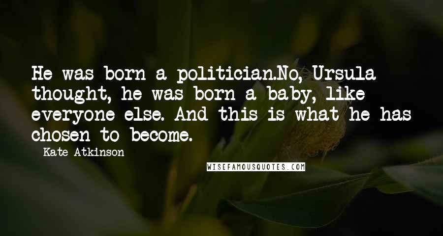 Kate Atkinson Quotes: He was born a politician.No, Ursula thought, he was born a baby, like everyone else. And this is what he has chosen to become.