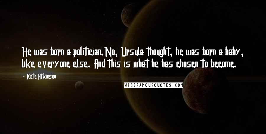 Kate Atkinson Quotes: He was born a politician.No, Ursula thought, he was born a baby, like everyone else. And this is what he has chosen to become.