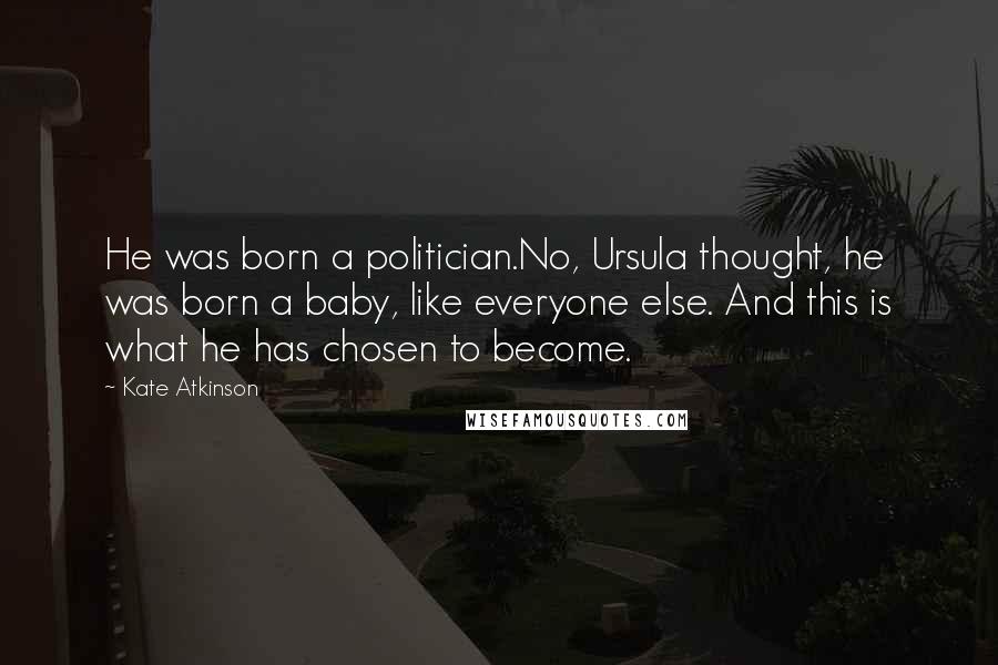 Kate Atkinson Quotes: He was born a politician.No, Ursula thought, he was born a baby, like everyone else. And this is what he has chosen to become.