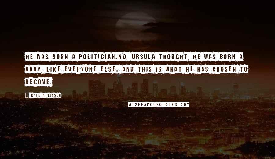 Kate Atkinson Quotes: He was born a politician.No, Ursula thought, he was born a baby, like everyone else. And this is what he has chosen to become.