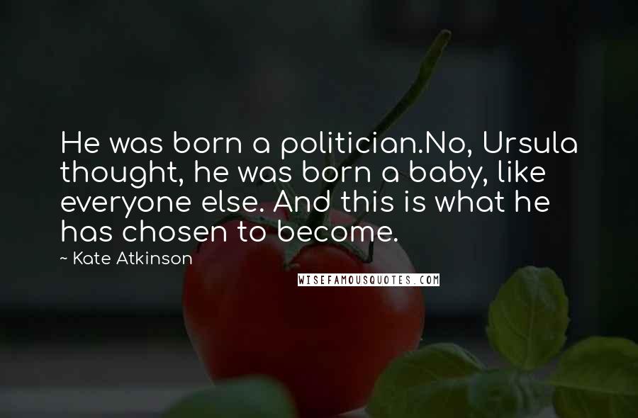 Kate Atkinson Quotes: He was born a politician.No, Ursula thought, he was born a baby, like everyone else. And this is what he has chosen to become.