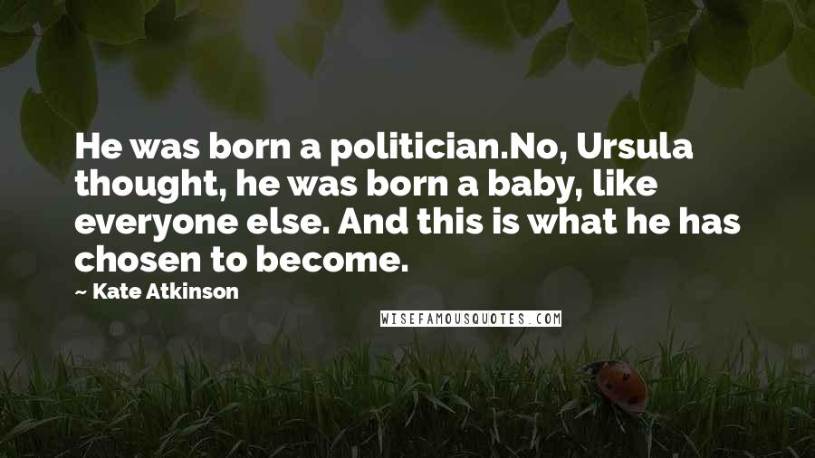 Kate Atkinson Quotes: He was born a politician.No, Ursula thought, he was born a baby, like everyone else. And this is what he has chosen to become.