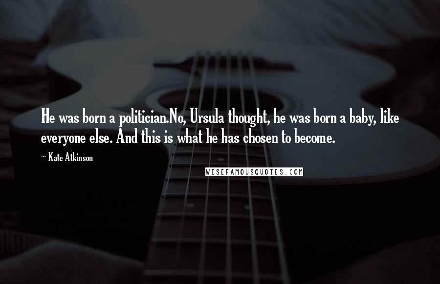 Kate Atkinson Quotes: He was born a politician.No, Ursula thought, he was born a baby, like everyone else. And this is what he has chosen to become.