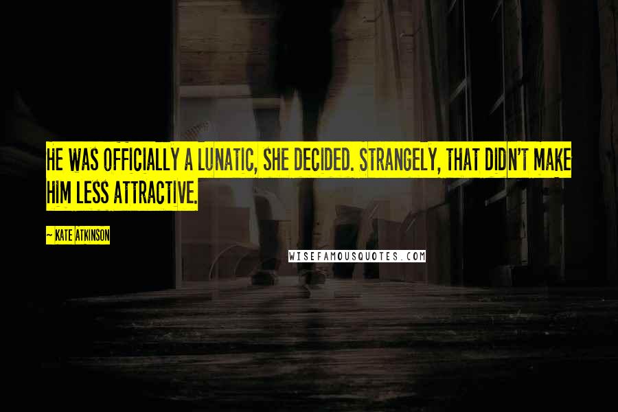Kate Atkinson Quotes: He was officially a lunatic, she decided. Strangely, that didn't make him less attractive.