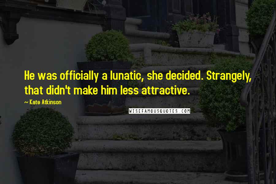 Kate Atkinson Quotes: He was officially a lunatic, she decided. Strangely, that didn't make him less attractive.