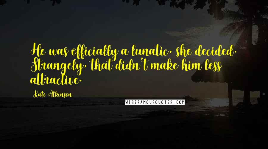 Kate Atkinson Quotes: He was officially a lunatic, she decided. Strangely, that didn't make him less attractive.