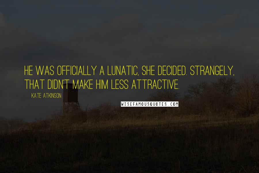 Kate Atkinson Quotes: He was officially a lunatic, she decided. Strangely, that didn't make him less attractive.