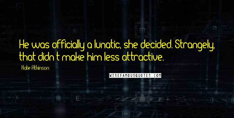Kate Atkinson Quotes: He was officially a lunatic, she decided. Strangely, that didn't make him less attractive.
