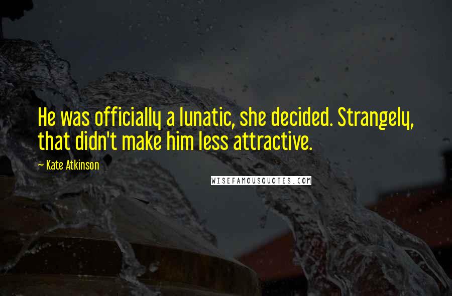 Kate Atkinson Quotes: He was officially a lunatic, she decided. Strangely, that didn't make him less attractive.