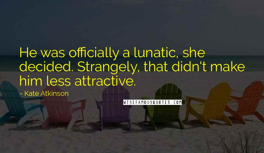 Kate Atkinson Quotes: He was officially a lunatic, she decided. Strangely, that didn't make him less attractive.