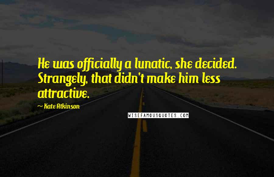 Kate Atkinson Quotes: He was officially a lunatic, she decided. Strangely, that didn't make him less attractive.