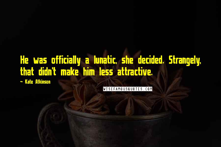 Kate Atkinson Quotes: He was officially a lunatic, she decided. Strangely, that didn't make him less attractive.