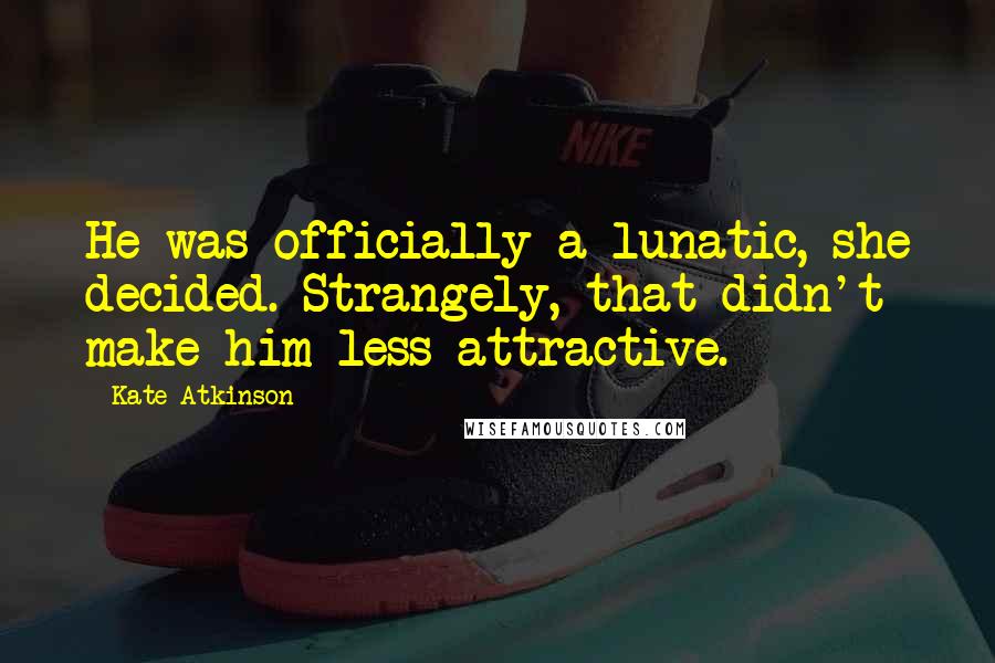 Kate Atkinson Quotes: He was officially a lunatic, she decided. Strangely, that didn't make him less attractive.