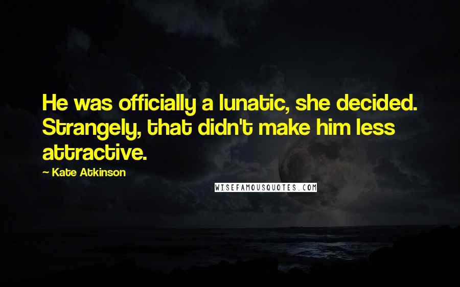 Kate Atkinson Quotes: He was officially a lunatic, she decided. Strangely, that didn't make him less attractive.