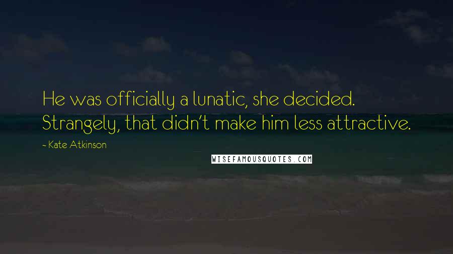 Kate Atkinson Quotes: He was officially a lunatic, she decided. Strangely, that didn't make him less attractive.