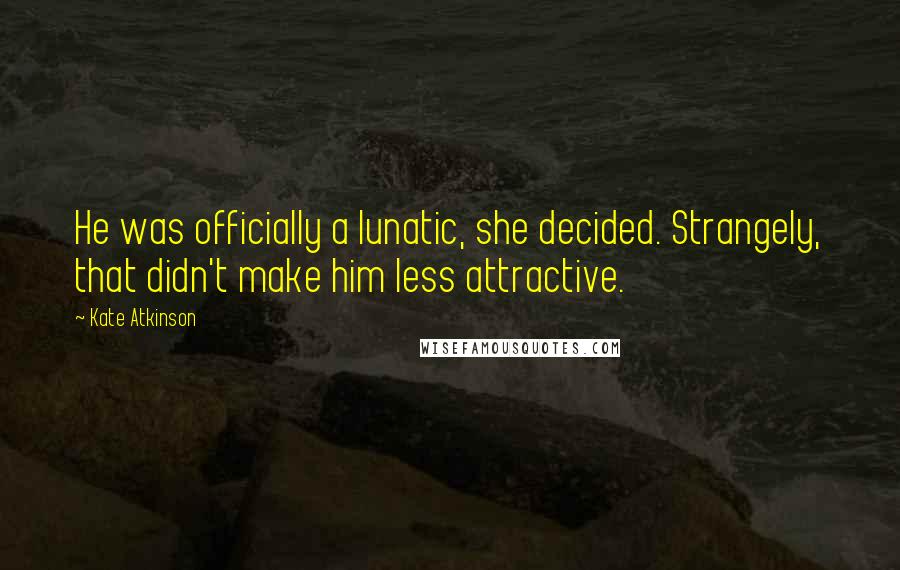 Kate Atkinson Quotes: He was officially a lunatic, she decided. Strangely, that didn't make him less attractive.