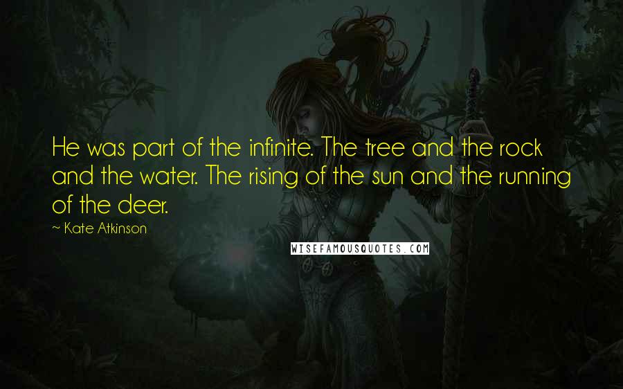 Kate Atkinson Quotes: He was part of the infinite. The tree and the rock and the water. The rising of the sun and the running of the deer.