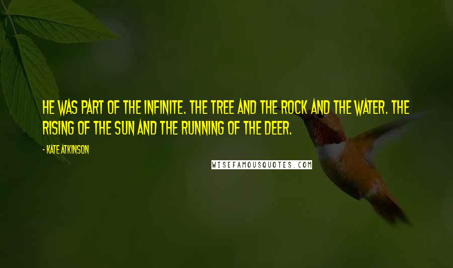 Kate Atkinson Quotes: He was part of the infinite. The tree and the rock and the water. The rising of the sun and the running of the deer.