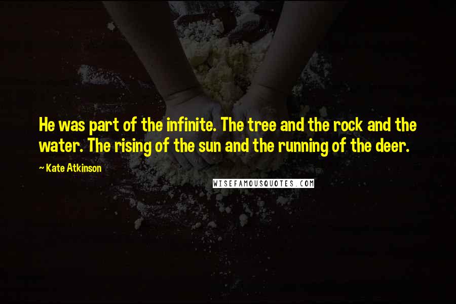 Kate Atkinson Quotes: He was part of the infinite. The tree and the rock and the water. The rising of the sun and the running of the deer.