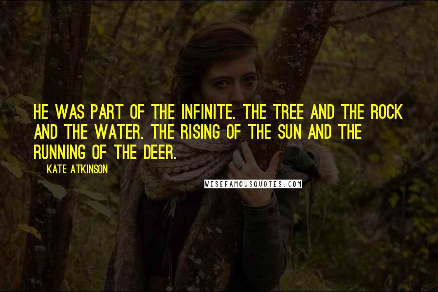 Kate Atkinson Quotes: He was part of the infinite. The tree and the rock and the water. The rising of the sun and the running of the deer.