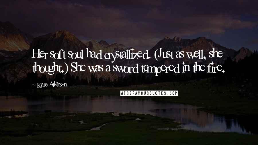 Kate Atkinson Quotes: Her soft soul had crystallized. (Just as well, she thought.) She was a sword tempered in the fire.