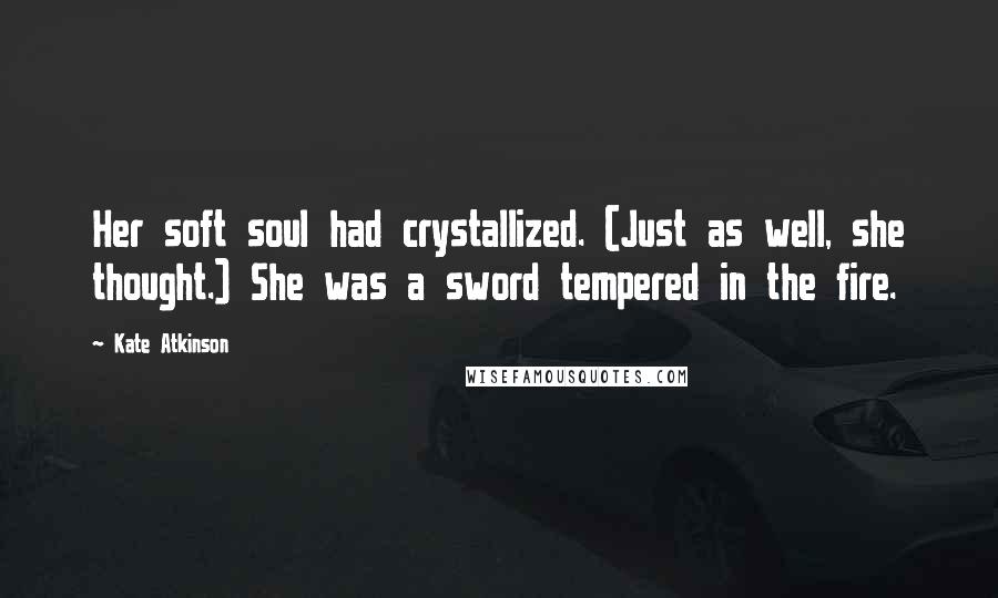 Kate Atkinson Quotes: Her soft soul had crystallized. (Just as well, she thought.) She was a sword tempered in the fire.