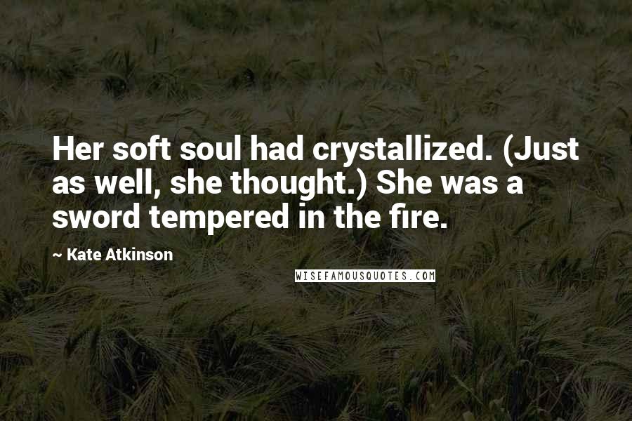 Kate Atkinson Quotes: Her soft soul had crystallized. (Just as well, she thought.) She was a sword tempered in the fire.
