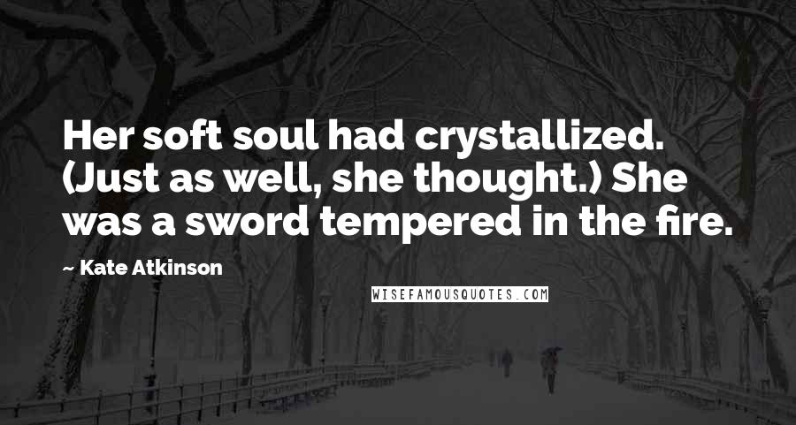 Kate Atkinson Quotes: Her soft soul had crystallized. (Just as well, she thought.) She was a sword tempered in the fire.