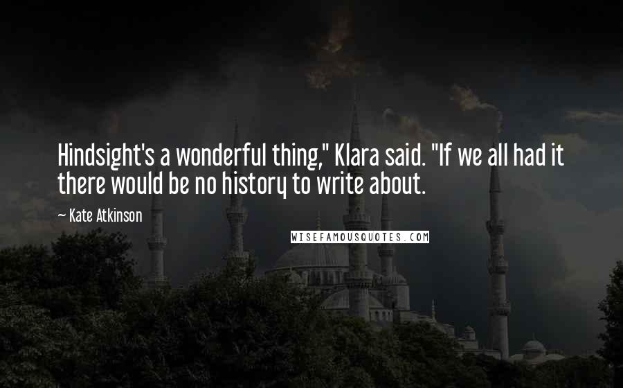 Kate Atkinson Quotes: Hindsight's a wonderful thing," Klara said. "If we all had it there would be no history to write about.