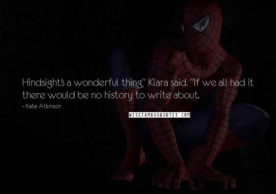 Kate Atkinson Quotes: Hindsight's a wonderful thing," Klara said. "If we all had it there would be no history to write about.
