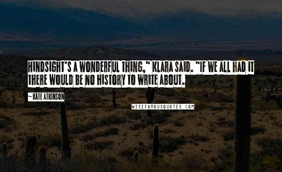 Kate Atkinson Quotes: Hindsight's a wonderful thing," Klara said. "If we all had it there would be no history to write about.