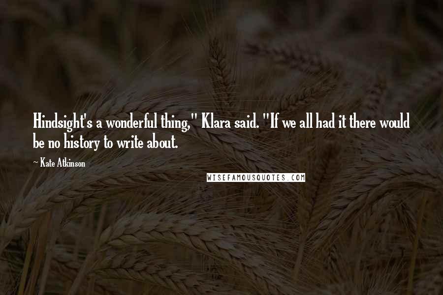 Kate Atkinson Quotes: Hindsight's a wonderful thing," Klara said. "If we all had it there would be no history to write about.