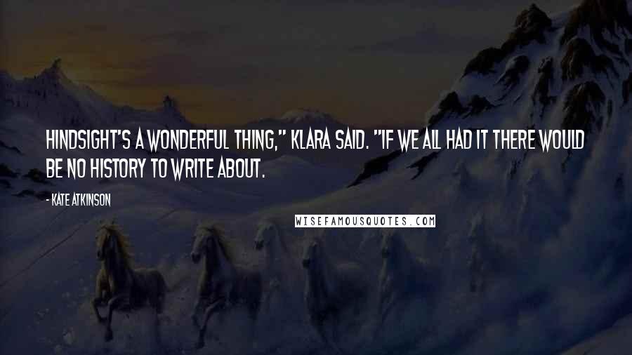 Kate Atkinson Quotes: Hindsight's a wonderful thing," Klara said. "If we all had it there would be no history to write about.