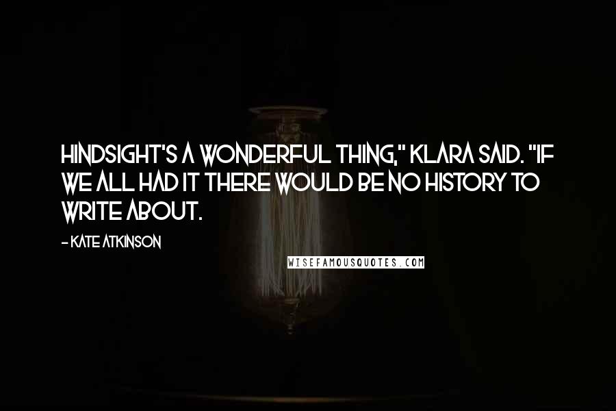 Kate Atkinson Quotes: Hindsight's a wonderful thing," Klara said. "If we all had it there would be no history to write about.