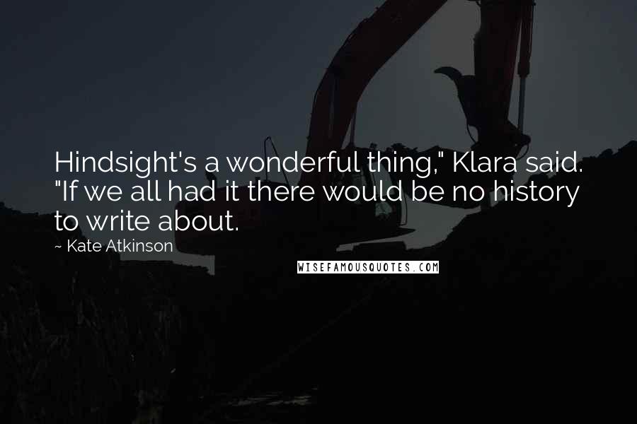 Kate Atkinson Quotes: Hindsight's a wonderful thing," Klara said. "If we all had it there would be no history to write about.