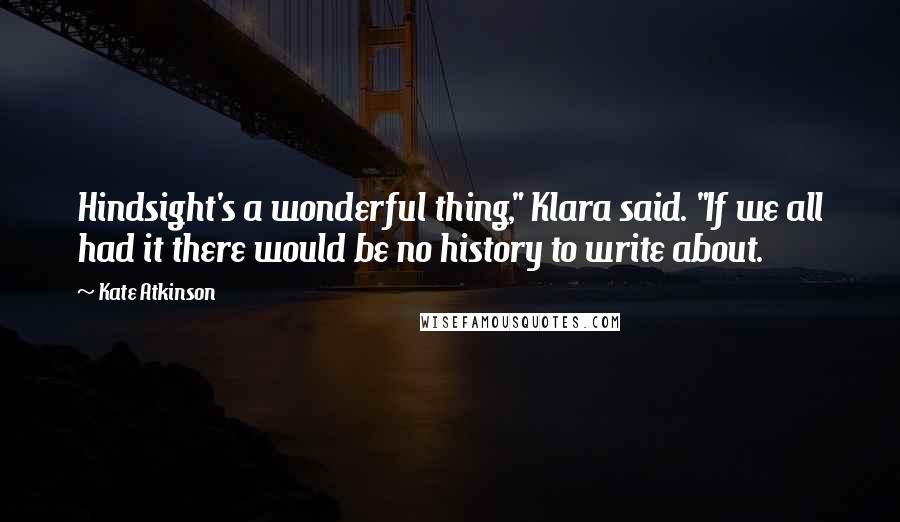 Kate Atkinson Quotes: Hindsight's a wonderful thing," Klara said. "If we all had it there would be no history to write about.