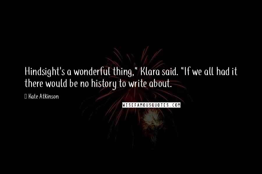 Kate Atkinson Quotes: Hindsight's a wonderful thing," Klara said. "If we all had it there would be no history to write about.