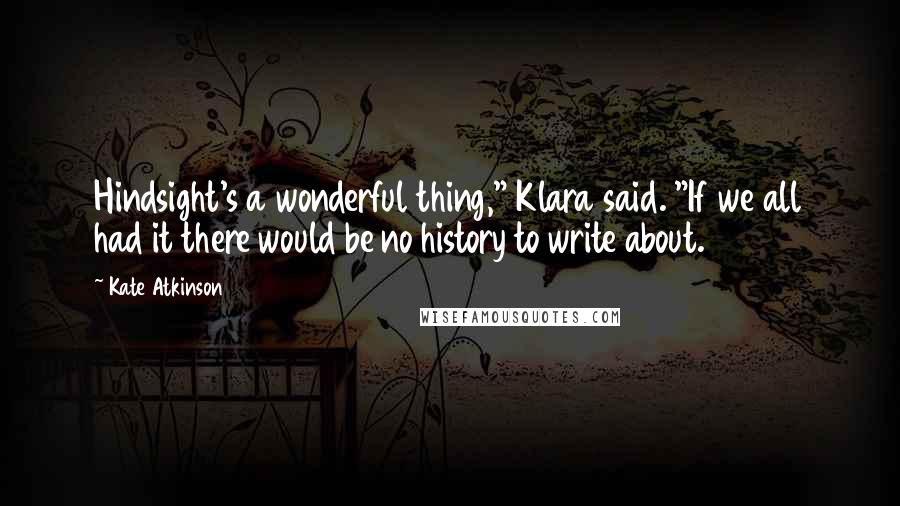 Kate Atkinson Quotes: Hindsight's a wonderful thing," Klara said. "If we all had it there would be no history to write about.
