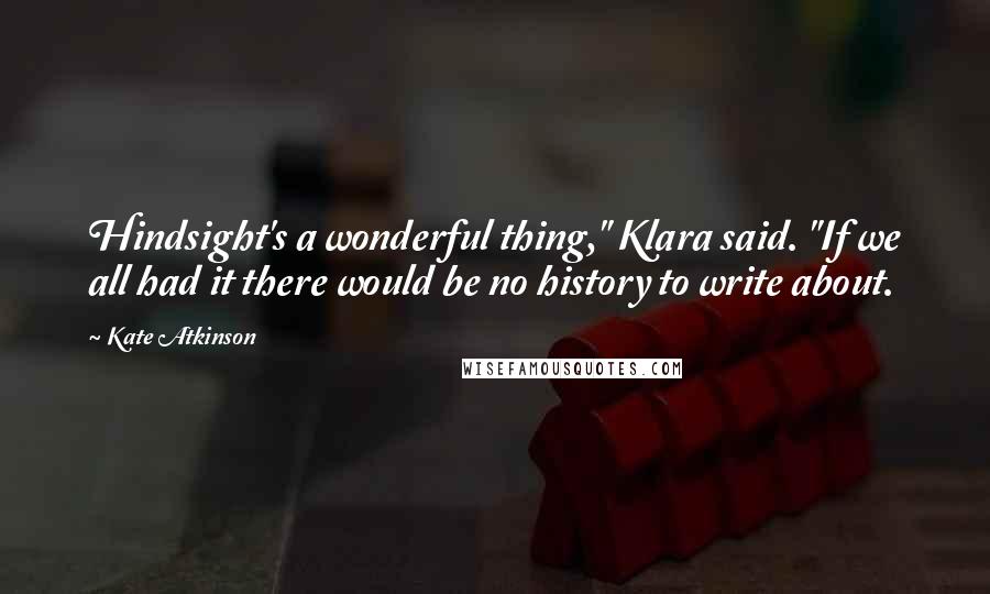 Kate Atkinson Quotes: Hindsight's a wonderful thing," Klara said. "If we all had it there would be no history to write about.