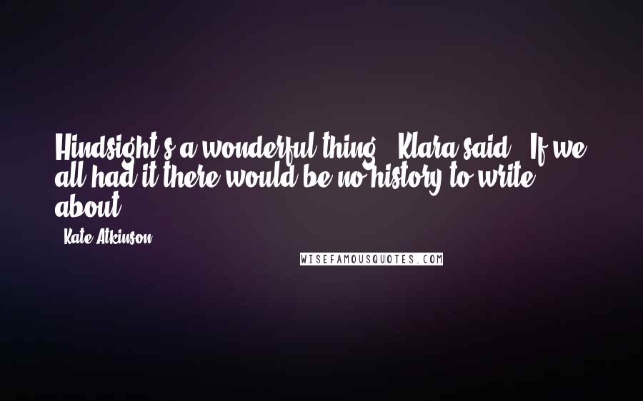 Kate Atkinson Quotes: Hindsight's a wonderful thing," Klara said. "If we all had it there would be no history to write about.